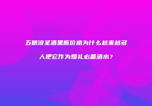 五粮液圣酒黑瓶价格为什么越来越多人把它作为婚礼必备酒水？