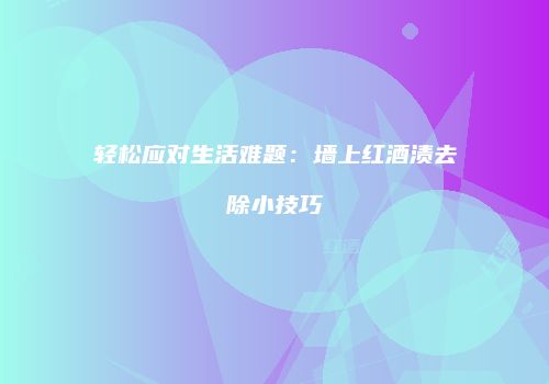 轻松应对生活难题：墙上红酒渍去除小技巧