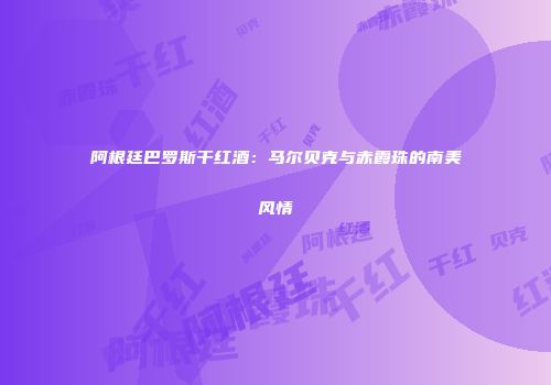 阿根廷巴罗斯干红酒：马尔贝克与赤霞珠的南美风情