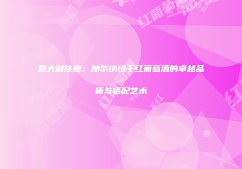 意大利佳酿：加尔纳恰干红葡萄酒的卓越品质与搭配艺术