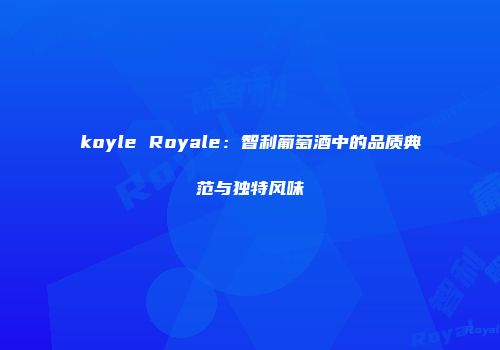 koyle Royale：智利葡萄酒中的品质典范与独特风味