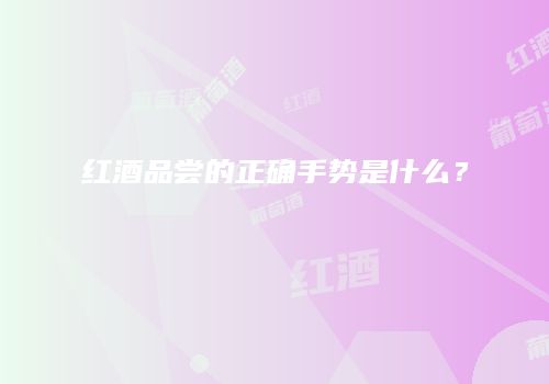 红酒品尝的正确手势是什么？