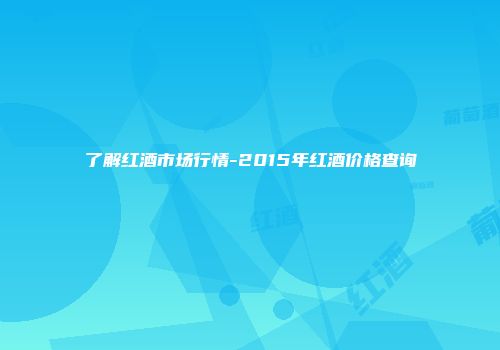 了解红酒市场行情-2015年红酒价格查询