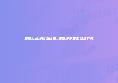 如意红花郎白酒价格_如意郎浓香型白酒价格
