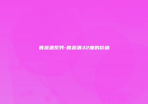 鲁源酒系列-鲁源酒32度的价格
