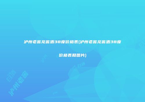 泸州老窖龙窖酒38度价格表(泸州老窖龙窖酒38度价格表和图片)