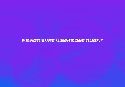 探秘英国啤酒分类你知道哪种更适合你的口味吗？