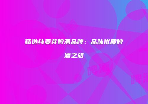 精选纯麦芽啤酒品牌：品味优质啤酒之旅