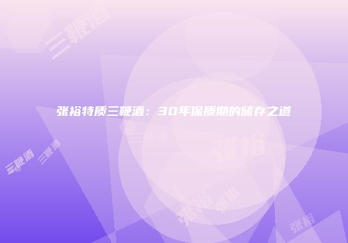 张裕特质三鞭酒：30年保质期的储存之道
