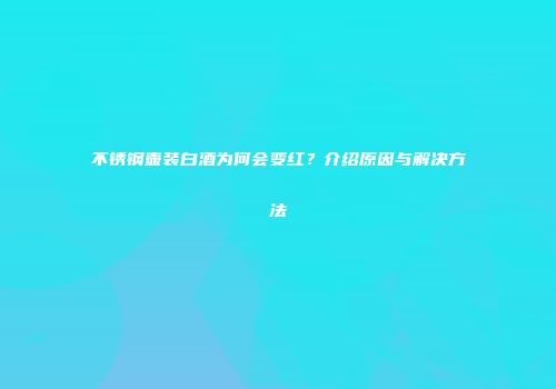 不锈钢壶装白酒为何会变红？介绍原因与解决方法