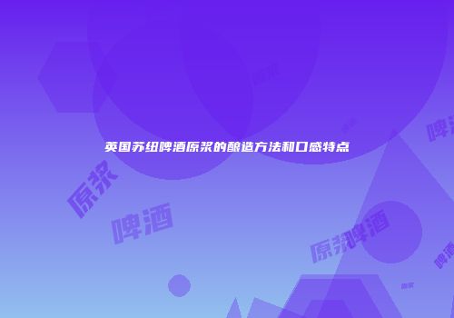 英国苏纽啤酒原浆的酿造方法和口感特点