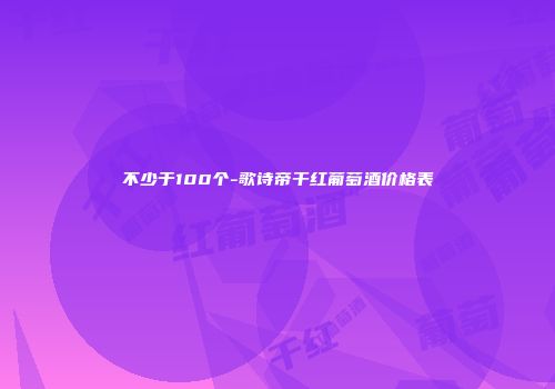 不少于100个-歌诗帝干红葡萄酒价格表