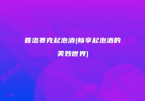 普洛赛克起泡酒(畅享起泡酒的美妙世界)