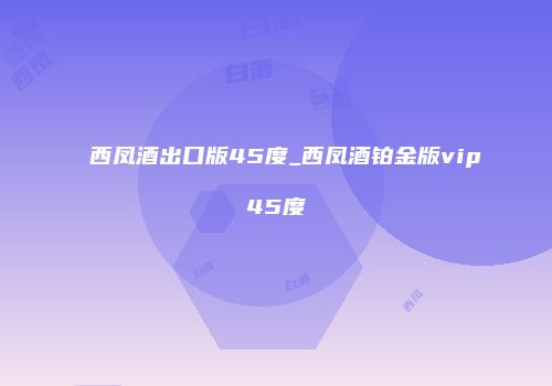 西凤酒出口版45度_西凤酒铂金版vip45度