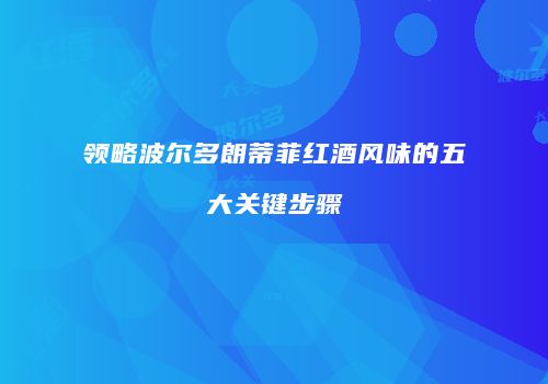 领略波尔多朗蒂菲红酒风味的五大关键步骤