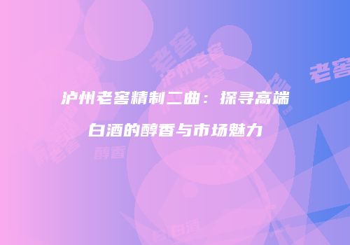 泸州老窖精制二曲：探寻高端白酒的醇香与市场魅力