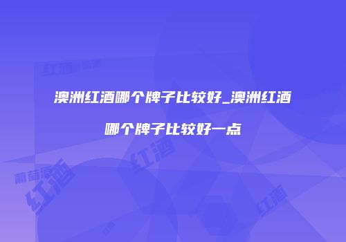 澳洲红酒哪个牌子比较好_澳洲红酒哪个牌子比较好一点