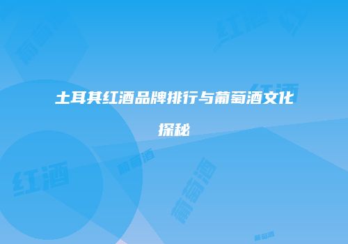 土耳其红酒品牌排行与葡萄酒文化探秘