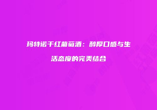 玛特诺干红葡萄酒：醇厚口感与生活态度的完美结合