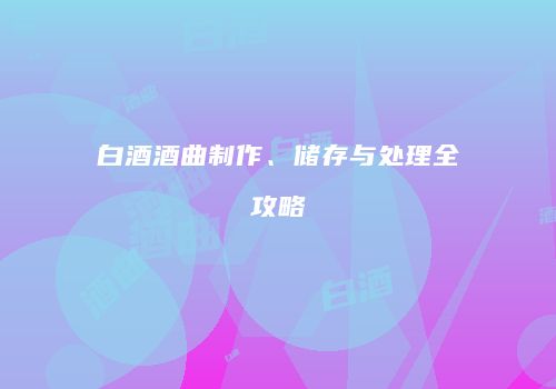 白酒酒曲制作、储存与处理全攻略