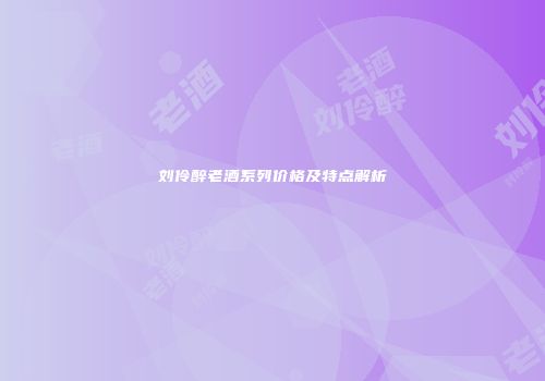 刘伶醉老酒系列价格及特点解析