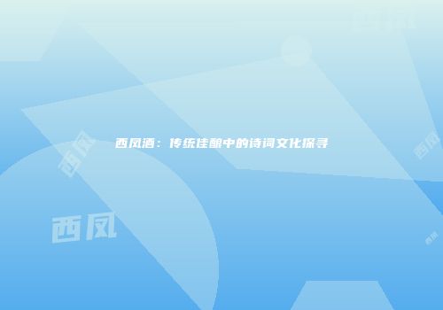 西凤酒：传统佳酿中的诗词文化探寻