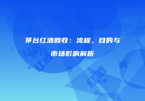 茅台红酒回收：流程、目的与市场影响解析