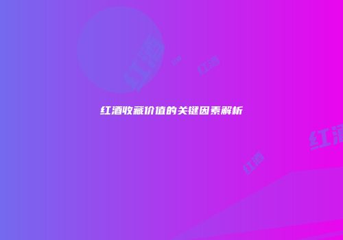 红酒收藏价值的关键因素解析