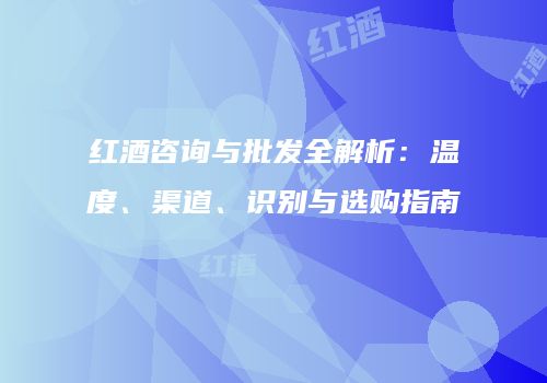红酒咨询与批发全解析：温度、渠道、识别与选购指南