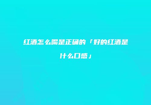 红酒怎么喝是正确的「好的红酒是什么口感」