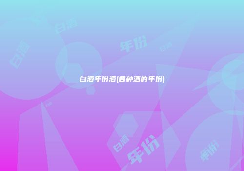 白酒年份酒(各种酒的年份)