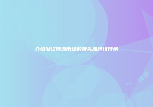 介绍浙江啤酒市场的领先品牌排行榜