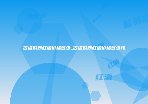 古道俊朗红酒价格多少_古道俊朗红酒价格多少钱