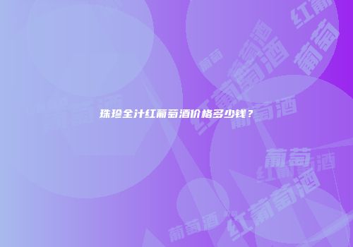 珠珍全汁红葡萄酒价格多少钱？