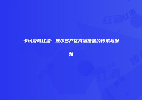 卡域爱特红酒：波尔多产区高端佳酿的传承与创新