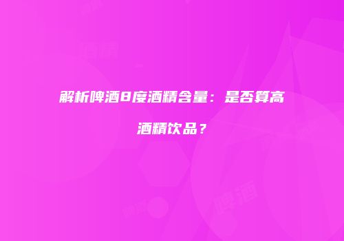 解析啤酒8度酒精含量：是否算高酒精饮品？
