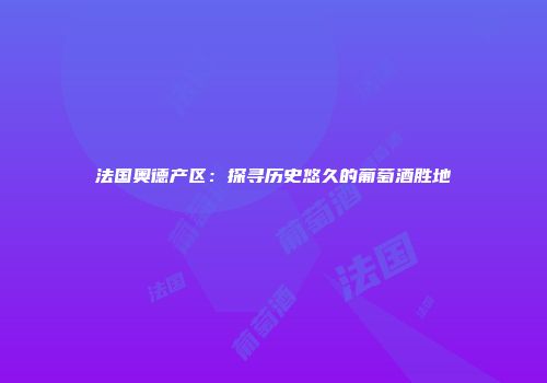 法国奥德产区：探寻历史悠久的葡萄酒胜地