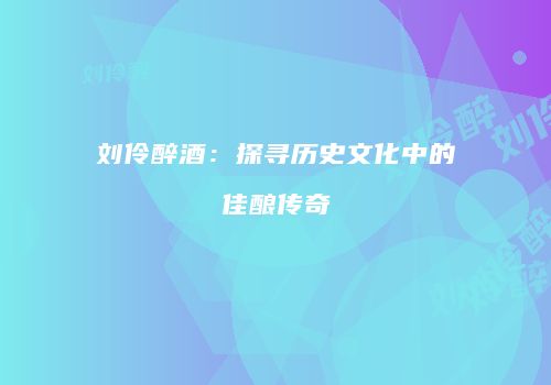 刘伶醉酒：探寻历史文化中的佳酿传奇