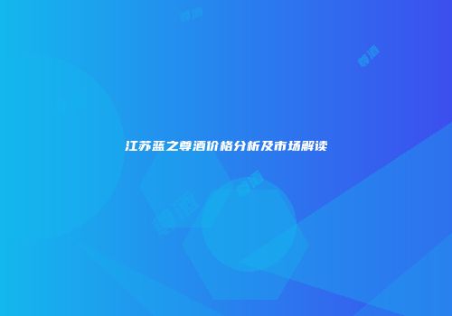 江苏蓝之尊酒价格分析及市场解读