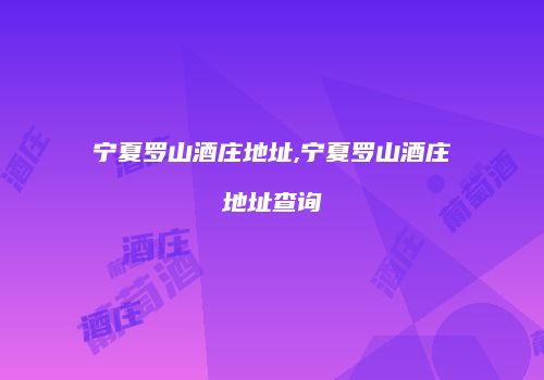 宁夏罗山酒庄地址,宁夏罗山酒庄地址查询