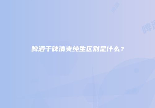啤酒干啤清爽纯生区别是什么？