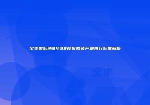 宝丰国标酒9年39度价格及产地执行标准解析