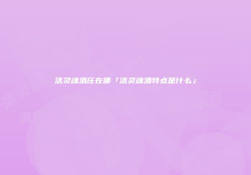 活灵魂酒庄在哪「活灵魂酒特点是什么」
