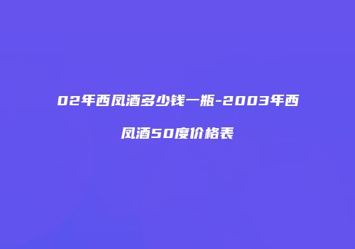 02年西凤酒多少钱一瓶-2003年西凤酒50度价格表