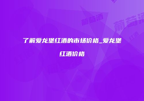 了解爱龙堡红酒的市场价格_爱龙堡红酒价格
