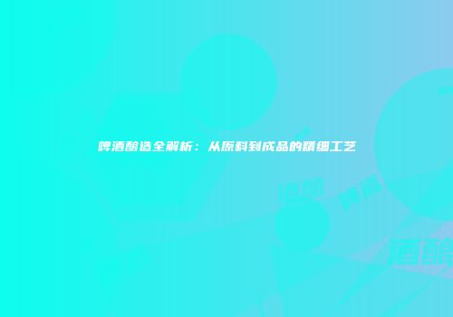 啤酒酿造全解析：从原料到成品的精细工艺