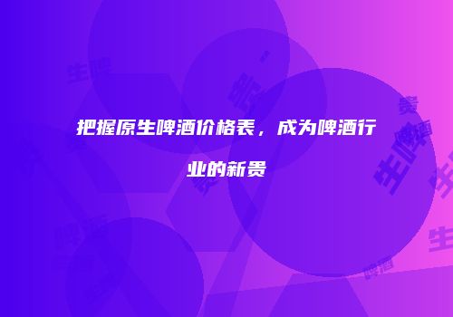 把握原生啤酒价格表，成为啤酒行业的新贵