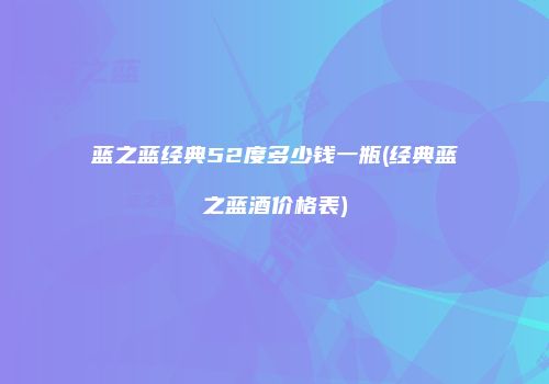 蓝之蓝经典52度多少钱一瓶(经典蓝之蓝酒价格表)