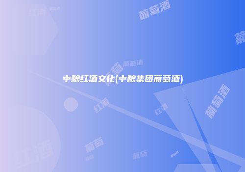 中粮红酒文化(中粮集团葡萄酒)