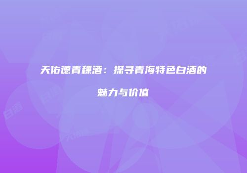 天佑德青稞酒：探寻青海特色白酒的魅力与价值